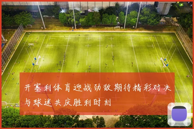 开塞利体育迎战劲敌期待精彩对决与球迷共庆胜利时刻