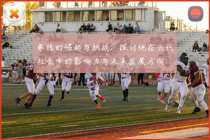 弗格的崛起与挑战：探讨他在当代社会中的影响力与未来发展方向